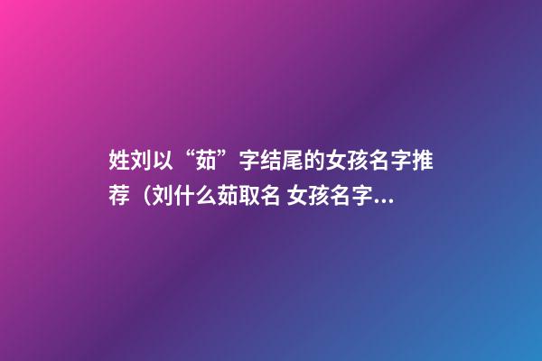 姓刘以“茹”字结尾的女孩名字推荐（刘什么茹取名 女孩名字）